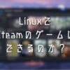 LinuxでSteamのゲームはできるのか